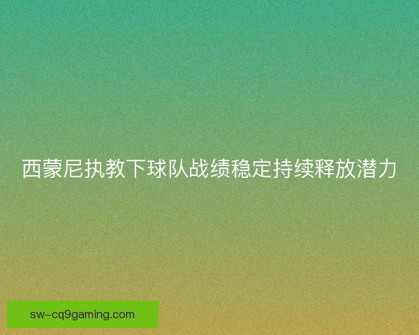 西蒙尼执教下球队战绩稳定持续释放潜力