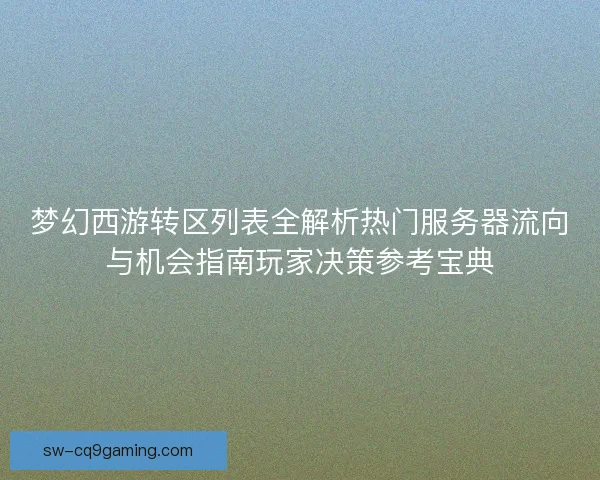 梦幻西游转区列表全解析热门服务器流向与机会指南玩家决策参考宝典