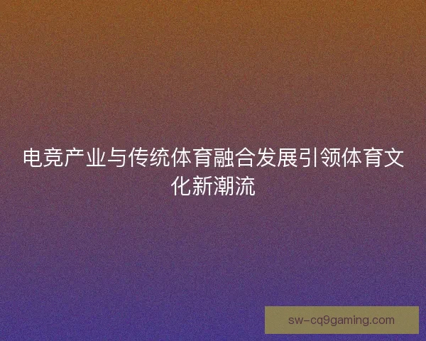 电竞产业与传统体育融合发展引领体育文化新潮流