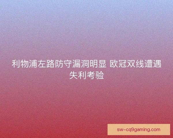 利物浦左路防守漏洞明显 欧冠双线遭遇失利考验