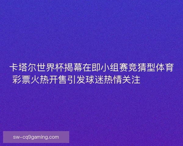 卡塔尔世界杯揭幕在即小组赛竞猜型体育彩票火热开售引发球迷热情关注 ⚽️🔥